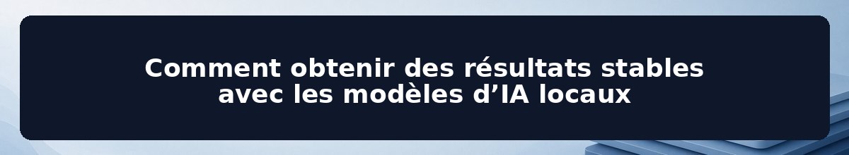 Comment obtenir des résultats stables avec les modèles d’IA locaux